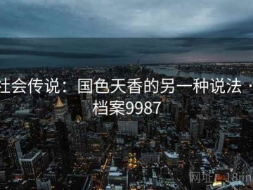 社会传说：国色天香的另一种说法 · 档案9987