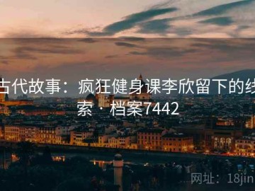 古代故事：疯狂健身课李欣留下的线索 · 档案7442