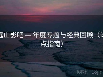 远山影吧 — 年度专题与经典回顾（站点指南）