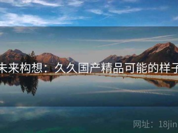 未来构想：久久国产精品可能的样子