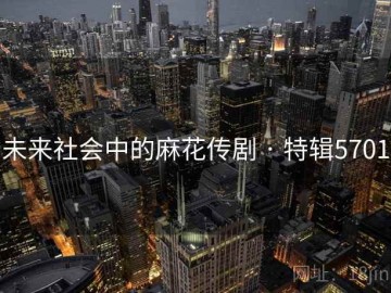 未来社会中的麻花传剧 · 特辑5701