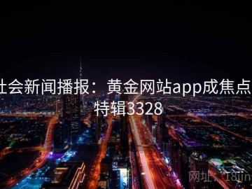 社会新闻播报：黄金网站app成焦点 · 特辑3328