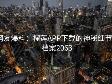 网友爆料：榴莲APP下载的神秘细节 · 档案2063