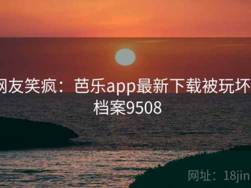 网友笑疯：芭乐app最新下载被玩坏 · 档案9508