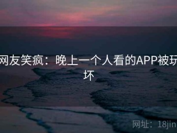 网友笑疯：晚上一个人看的APP被玩坏