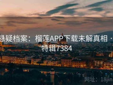 悬疑档案：榴莲APP下载未解真相 · 特辑7384