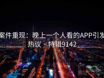 案件重现：晚上一个人看的APP引发热议 · 特辑9142