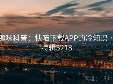 趣味科普：快喵下载APP的冷知识 · 特辑5213