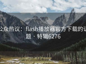 公众热议：flash播放器官方下载的话题 · 特辑6276