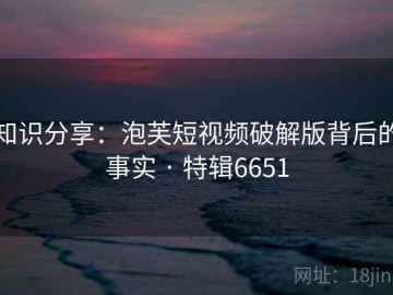 知识分享：泡芙短视频破解版背后的事实 · 特辑6651