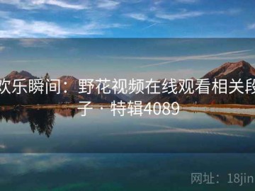 欢乐瞬间：野花视频在线观看相关段子 · 特辑4089