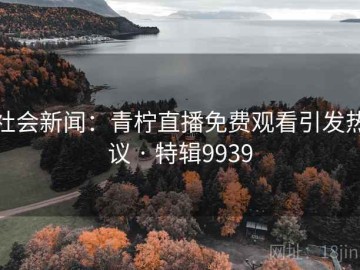 社会新闻：青柠直播免费观看引发热议 · 特辑9939