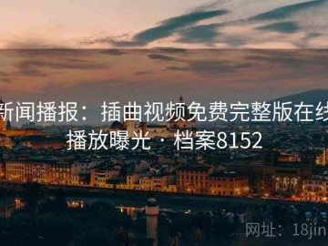 新闻播报：插曲视频免费完整版在线播放曝光 · 档案8152