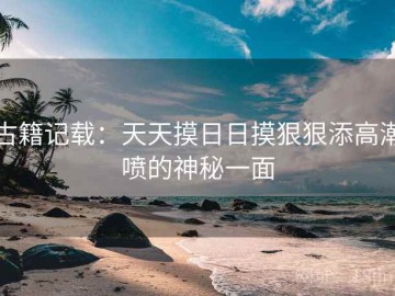 古籍记载：天天摸日日摸狠狠添高潮喷的神秘一面