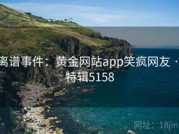 离谱事件：黄金网站app笑疯网友 · 特辑5158