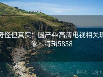 奇怪但真实：国产4k高清电视相关现象 · 特辑5858