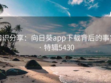 知识分享：向日葵app下载背后的事实 · 特辑5430