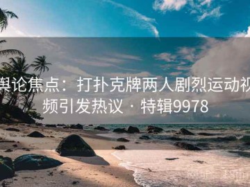 舆论焦点：打扑克牌两人剧烈运动视频引发热议 · 特辑9978