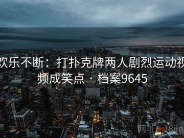 欢乐不断：打扑克牌两人剧烈运动视频成笑点 · 档案9645