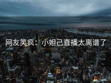 网友笑疯：小妲己直播太离谱了