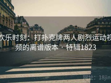 欢乐时刻：打扑克牌两人剧烈运动视频的离谱版本 · 特辑1823