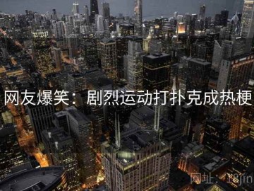 网友爆笑：剧烈运动打扑克成热梗