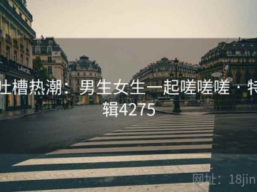 吐槽热潮：男生女生一起嗟嗟嗟 · 特辑4275