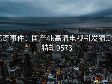 离奇事件：国产4k高清电视引发猜测 · 特辑9573