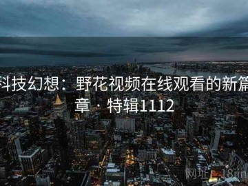 科技幻想：野花视频在线观看的新篇章 · 特辑1112