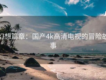 幻想篇章：国产4k高清电视的冒险故事