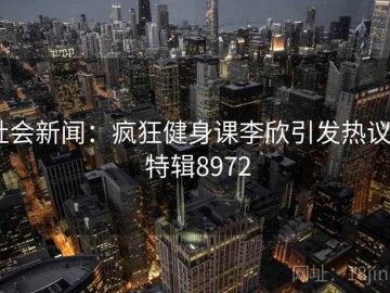社会新闻：疯狂健身课李欣引发热议 · 特辑8972