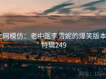 全网模仿：老中医李雪妮的爆笑版本 · 特辑249