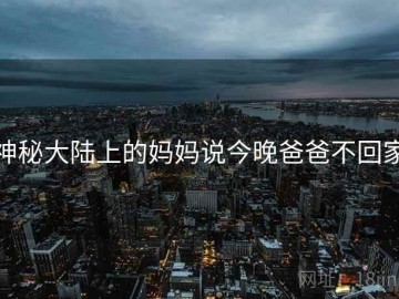 神秘大陆上的妈妈说今晚爸爸不回家