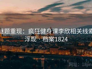 谜题重现：疯狂健身课李欣相关线索浮现 · 档案1824