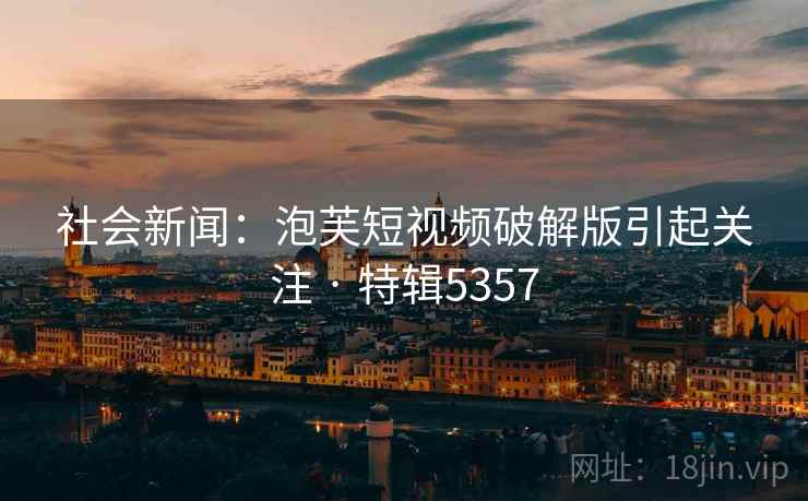 社会新闻：泡芙短视频破解版引起关注 · 特辑5357
