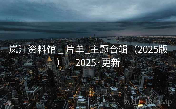 岚汀资料馆 _ 片单_主题合辑（2025版） _ 2025·更新