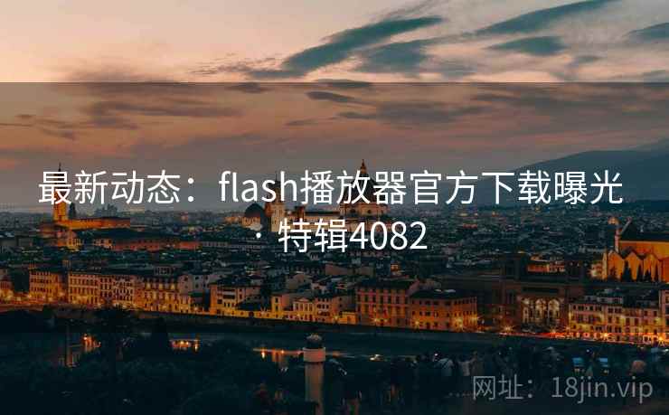 最新动态：flash播放器官方下载曝光 · 特辑4082