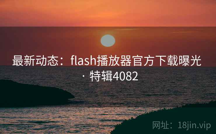 最新动态：flash播放器官方下载曝光 · 特辑4082