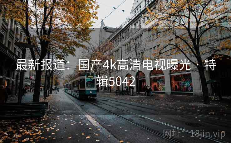最新报道：国产4k高清电视曝光 · 特辑5042