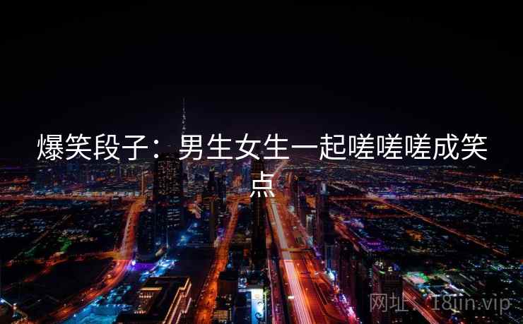 爆笑段子：男生女生一起嗟嗟嗟成笑点
