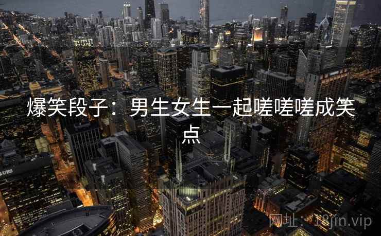 爆笑段子：男生女生一起嗟嗟嗟成笑点