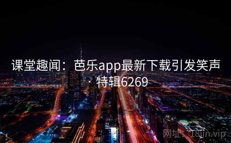 课堂趣闻：芭乐app最新下载引发笑声 · 特辑6269