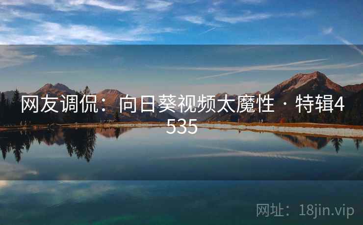 网友调侃：向日葵视频太魔性 · 特辑4535