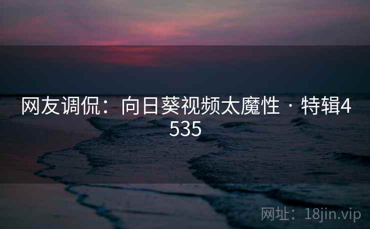 网友调侃：向日葵视频太魔性 · 特辑4535