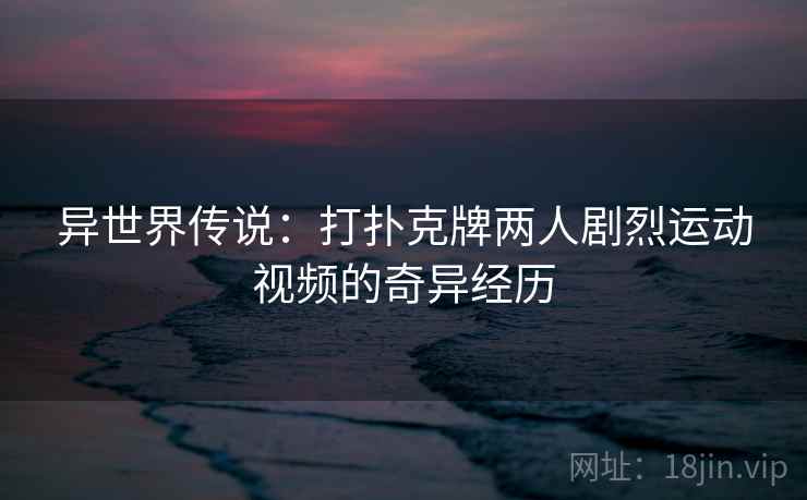 异世界传说：打扑克牌两人剧烈运动视频的奇异经历