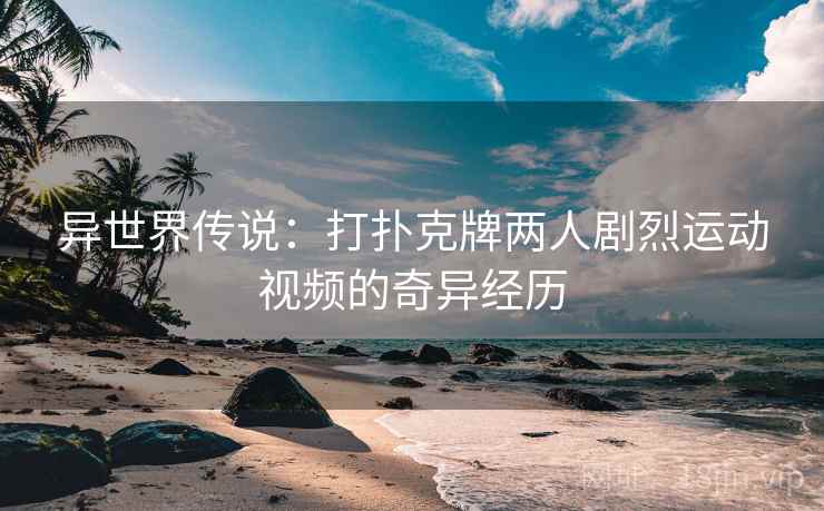 异世界传说：打扑克牌两人剧烈运动视频的奇异经历