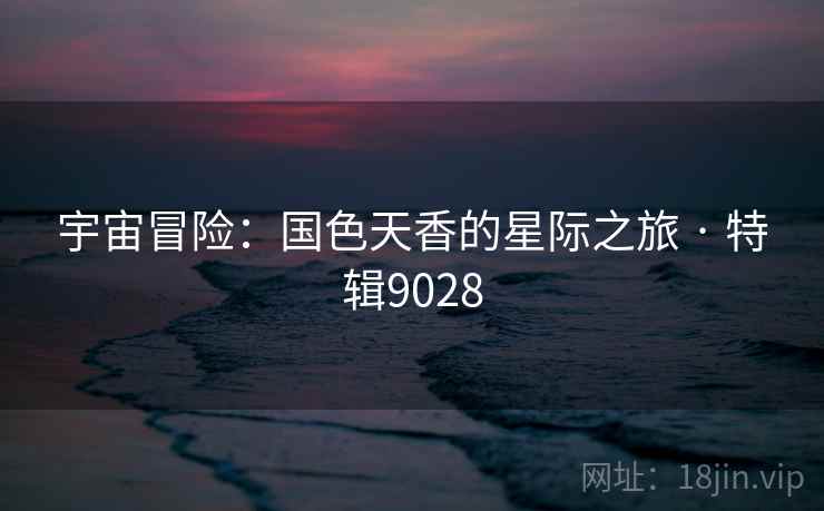 宇宙冒险：国色天香的星际之旅 · 特辑9028
