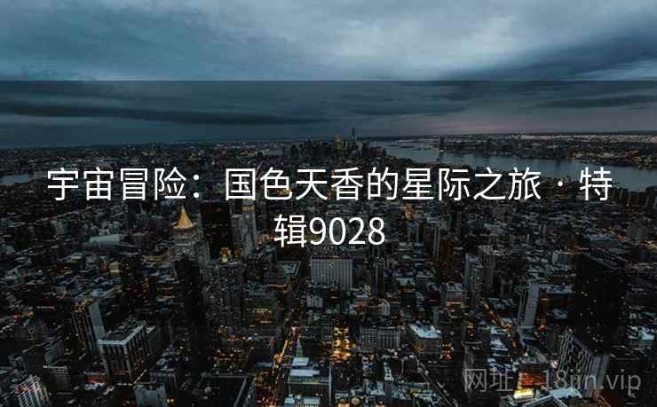 宇宙冒险：国色天香的星际之旅 · 特辑9028