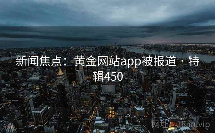 新闻焦点：黄金网站app被报道 · 特辑450