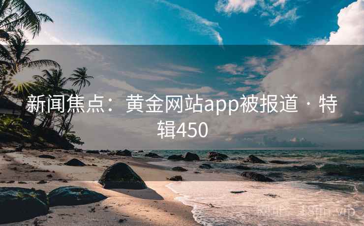 新闻焦点：黄金网站app被报道 · 特辑450